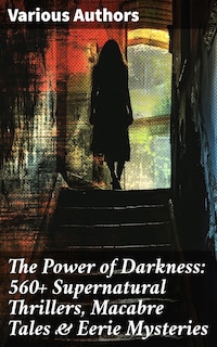 The Power of Darkness: 560+ Supernatural Thrillers, Macabre Tales & Eerie Mysteries