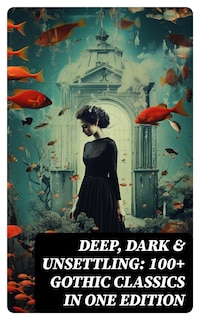 DEEP, DARK & UNSETTLING: 100+ Gothic Classics in One Edition