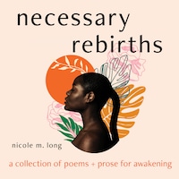 Necessary Rebirths: A Collection of Poems and Prose for Awakening